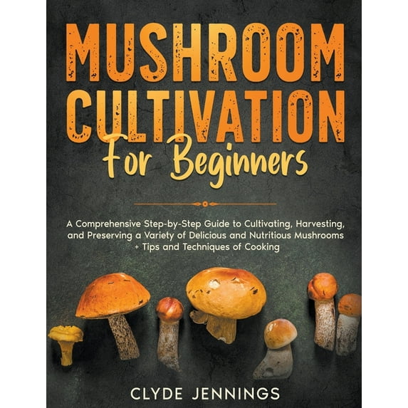 Mushroom Cultivation for Beginners: A Comprehensive Step-by-Step Guide to Cultivating, Harvesting, and Preserving a Vari, (Paperback)