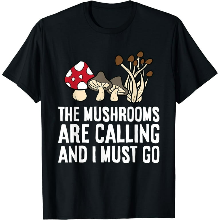 The Mushrooms Are Calling And I Must Go T-Shirt The Mushrooms Are Calling And I Must Go T-Shirt