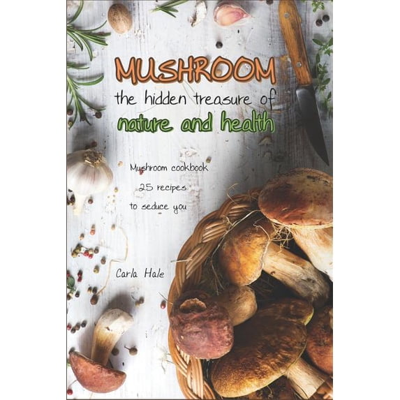 Mushroom the Hidden Treasure of Nature and Health: Mushroom Cookbook 25 Recipes to Seduce You