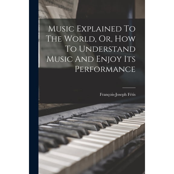 Music Explained To The World, Or, How To Understand Music And Enjoy Its Performance (Paperback)