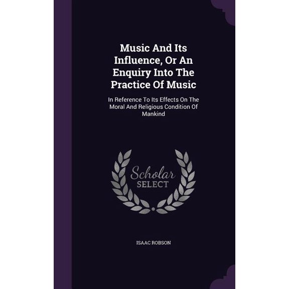 Music And Its Influence, Or An Enquiry Into The Practice Of Music : In Reference To Its Effects On The Moral And Religious Condition Of Mankind (Hardcover)