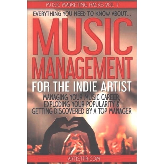 Music Management for the Indie Artist : Everything You Need to Know About Managing Your Music Career, Exploding Your Popularity & Getting Discovered by a Top Manager