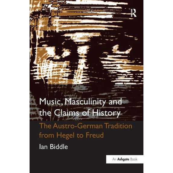 Music, Masculinity and the Claims of History: The Austro-German Tradition from Hegel to Freud, (Hardcover)