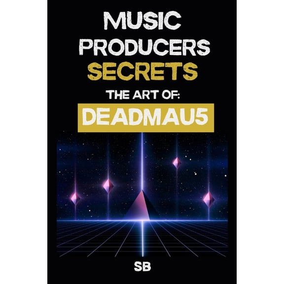 Music Producers Secrets Music Producer Secrets: THE ART OF DEADMAU5: Inside the Studio Systems of deadmau5: Ableton Workflows, Sound Design, and, (Paperback)