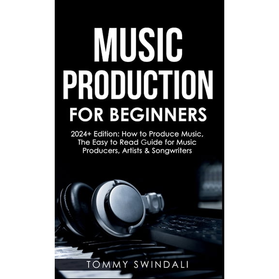 Music Production For Beginners 2024+ Edition: How to Produce Music, The Easy to Read Guide for Music Producers, Artists , (Hardcover)