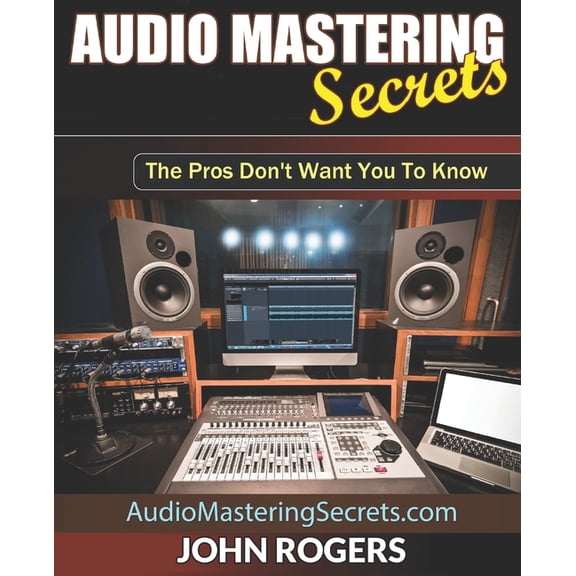 Music Production Secrets - Audio Engineering, Home Recording Studio, Song Mixing, and Music Business: Audio Mastering Secrets: The Pros Don't Want You To Know! (Paperback)