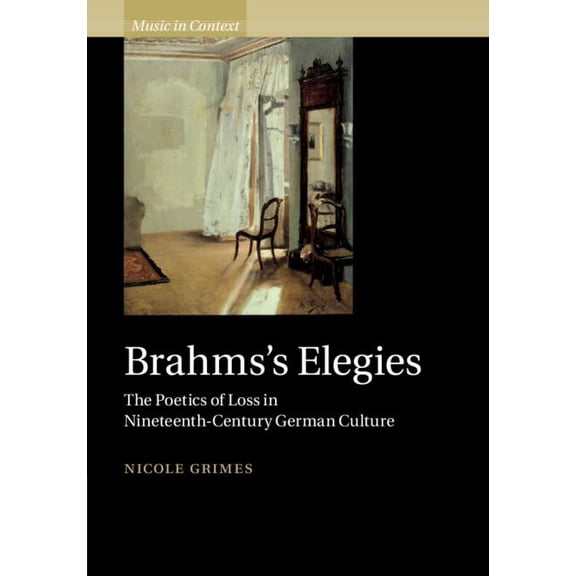 Music in Context Brahms's Elegies: The Poetics of Loss in Nineteenth-Century German Culture, (Hardcover)
