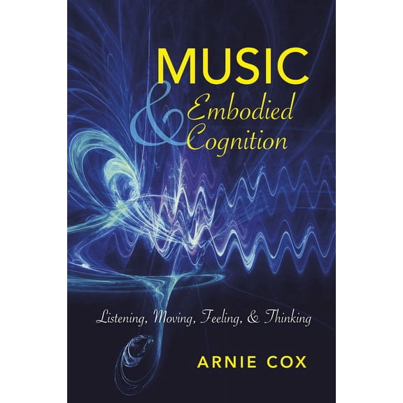 Musical Meaning and Interpretation Music and Embodied Cognition: Listening, Moving, Feeling, and Thinking, (Hardcover)