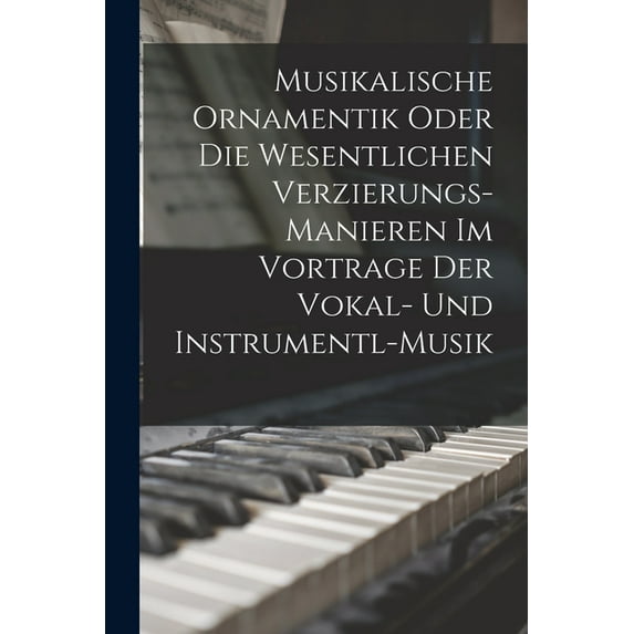 Musikalische Ornamentik Oder Die Wesentlichen Verzierungs-Manieren Im Vortrage Der Vokal- Und Instrumentl-Musik (Paperback)