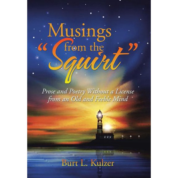 Musings from the "Squirt": Prose and Poetry Without a License from an Old and Feeble Mind (Hardcover) by Burt L Kulzer