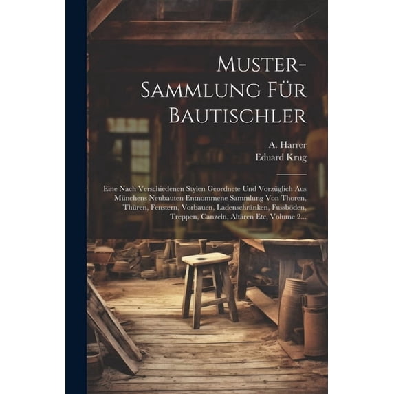 Muster-sammlung F?r Bautischler: Eine Nach Verschiedenen Stylen Geordnete Und Vorz?glich Aus M?nchens Neubauten Entnommene Sammlung Von Thoren, Th?ren