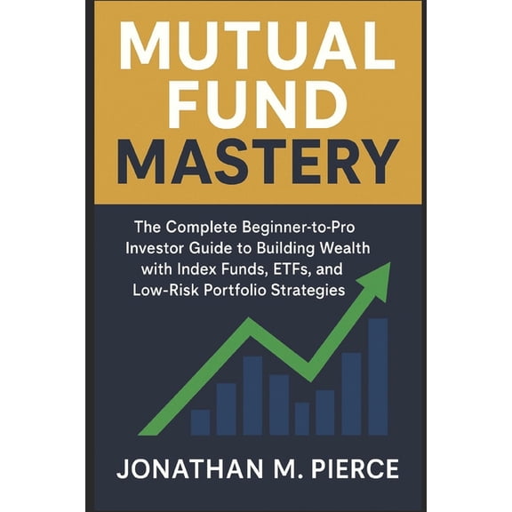 Mutual Fund Mastery: The Complete Beginner-to-Pro Investor Guide to Building Wealth with Index Funds, ETFs, and Low-Risk, (Paperback)