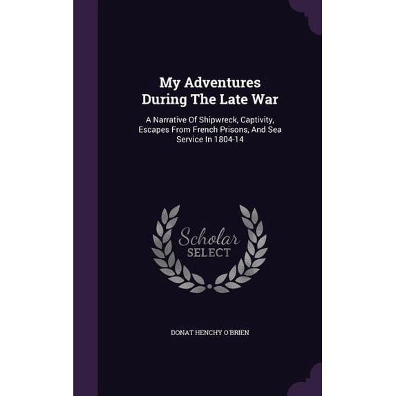 My Adventures During The Late War : A Narrative Of Shipwreck, Captivity, Escapes From French Prisons, And Sea Service In 1804-14 (Hardcover)