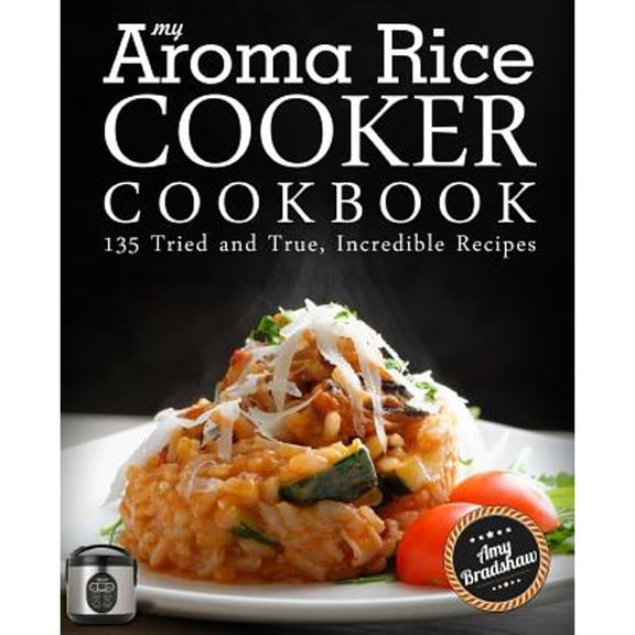 Pre-Owned My Aroma Rice Cooker Cookbook: 135 Tried and True, Incredible Recipes (Paperback) by Amy Bradshaw
