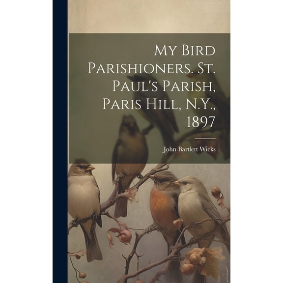 My Bird Parishioners. St. Paul's Parish, Paris Hill, N.Y., 1897 (Hardcover)