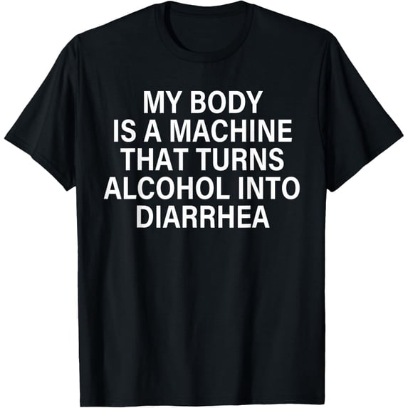 My Body Is A Machine That Turns Alcohol Into Diarrhea Funny Funny Creative Graphic T-Shirt