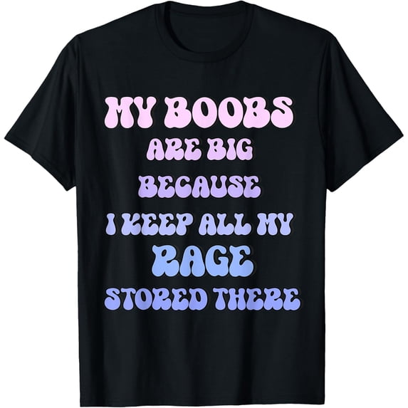 My Boobs Are Big Because I Keep All My Rage Stored There T-ShirtMen and women can wear, black T-shirts, gifts. Age: M,L,XL 2XL, 3XL, 321XL