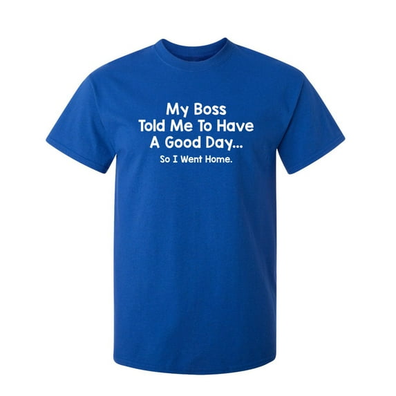 My Boss Told Me To Have A Good Day So I Went Home Sarcastic Humor Graphic Novelty Funny Youth T Shirt
