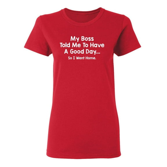 My Boss Told Me To Have A Good Day So I Went Home Sarcastic Novelty Gift Idea Adult Humor Funny Women's Casual Tees