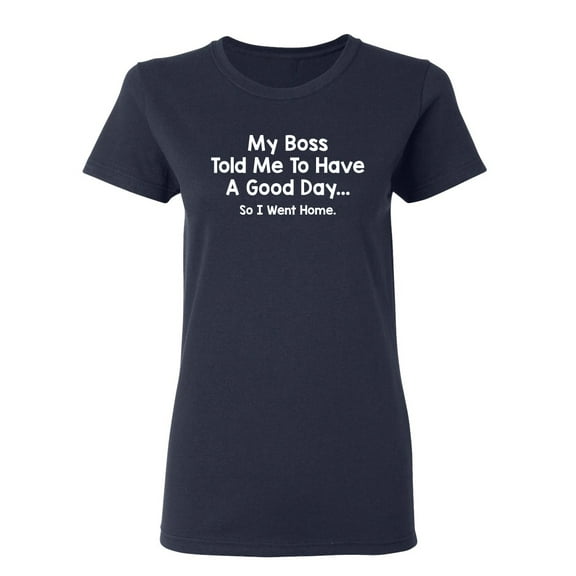 My Boss Told Me To Have A Good Day So I Went Home Sarcastic Novelty Gift Idea Adult Humor Funny Women's Casual Tees