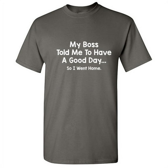 My Boss Told Me To Have a Good Day So I Went Home Sarcastic Humor Graphic Tees Fun Saying Novelty Gift Idea For Crazy Employee Funny T Shirt