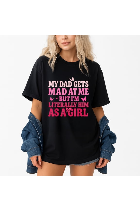 My Dad Gets Mad At Me But I’m Literally Him As A Girl T-Shirt – Family Humor – Daughter Gift