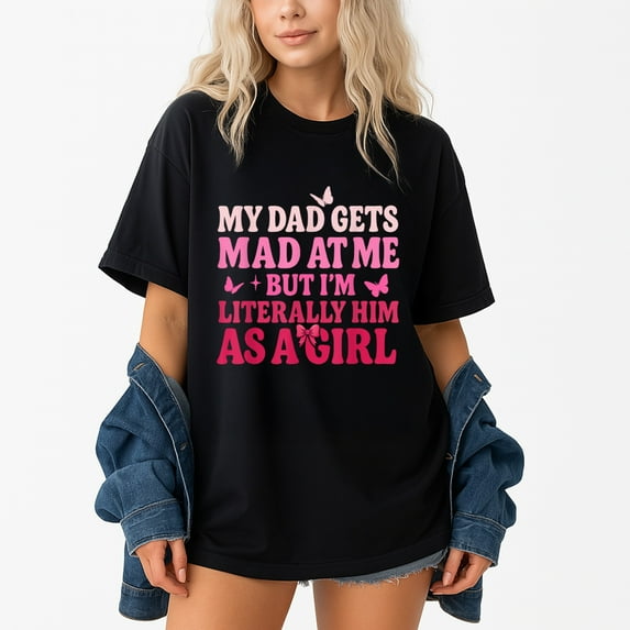 My Dad Gets Mad At Me But I’m Literally Him As A Girl T-Shirt – Family Humor – Daughter Gift