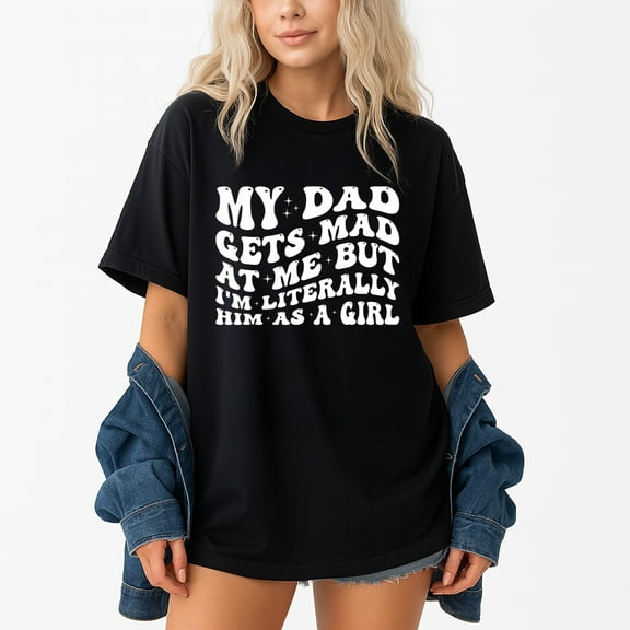 My Dad Gets Mad At Me But I'm Literally Him As A Girl T-Shirt – Family Humor Theme – Daughter Gift