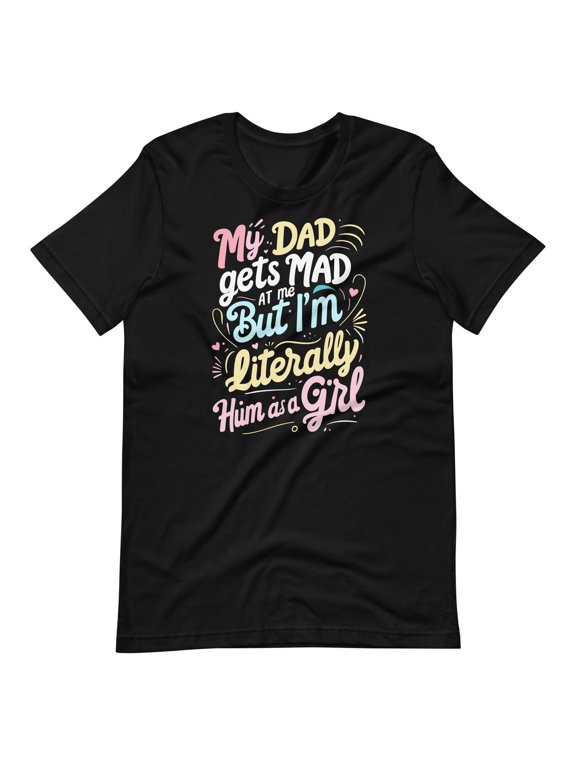 My Dad Gets Mad But I'm Literally Him Girl T-Shirt