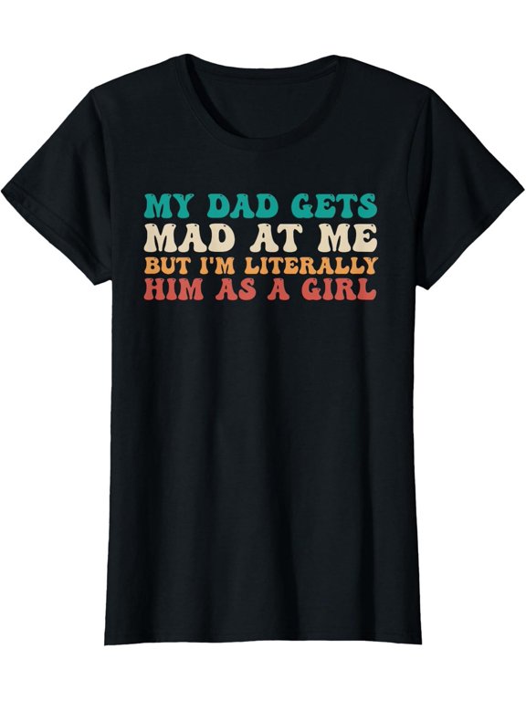 My Dad Gets Mad But I'm Literally Him Girl T-Shirt