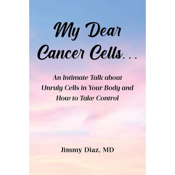 My Dear Cancer Cells...: An Intimate Talk about Unruly Cells in Your Body and How to Take Control, (Paperback)