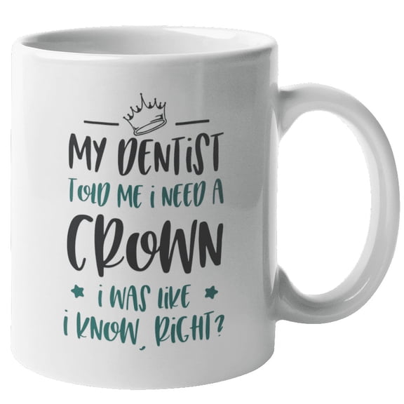 My Dentist Told Me I Need A Crown. I Was Like I Know, Right? Dental Jokes Coffee & Tea Gift Mug For Oral Hygienist, Orthodontist, Periodontist, Doctor, Teeth Surgeon And Medical Assistant (11oz)