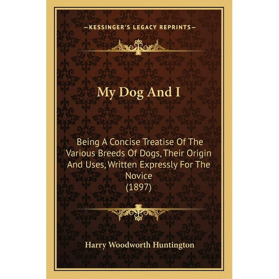 My Dog And I: Being A Concise Treatise Of The Various Breeds Of Dogs, Their Origin And Uses, Written Expressly For The Novice 1897 Paperback 1164851985 9781164851981 Harry Woodworth Huntington