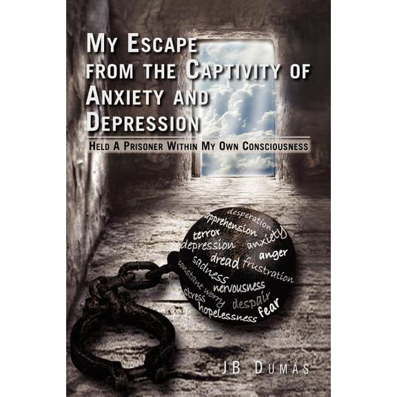 My Escape from the Captivity of Anxiety and Depression : Held a Prisoner Within My Own Consciousness