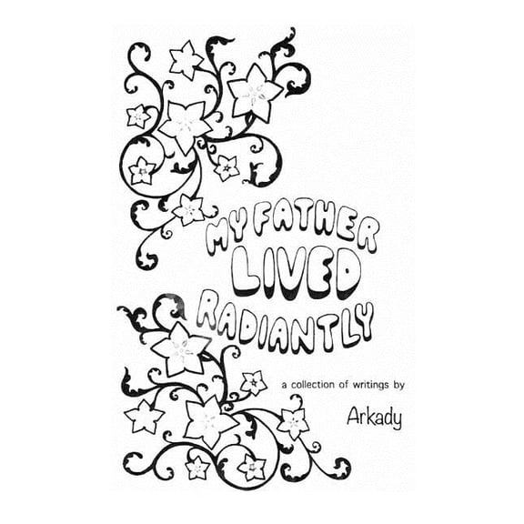 My Father Lived Radiantly: ~ a collection of writings by Arkady Paperback 1986903257 9781986903257 Arcadia Shanklin