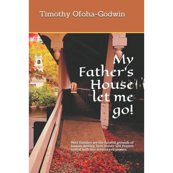 My Father's House let me go!: Most families are the funeral grounds of human destiny, here is over 500 Prayers to deal with this ancient evil powers