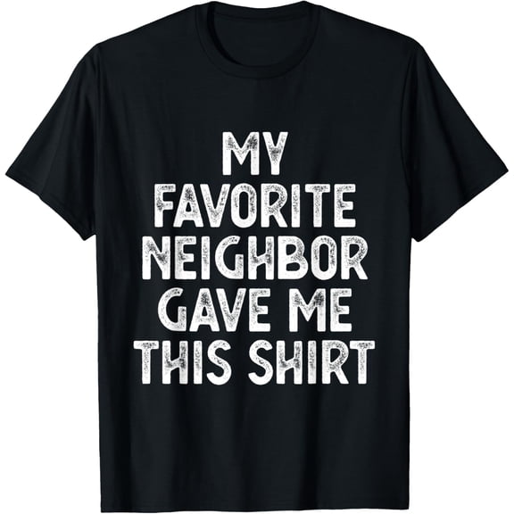 My Favorite Neighbor Gave Me This Shirt T-Shirt