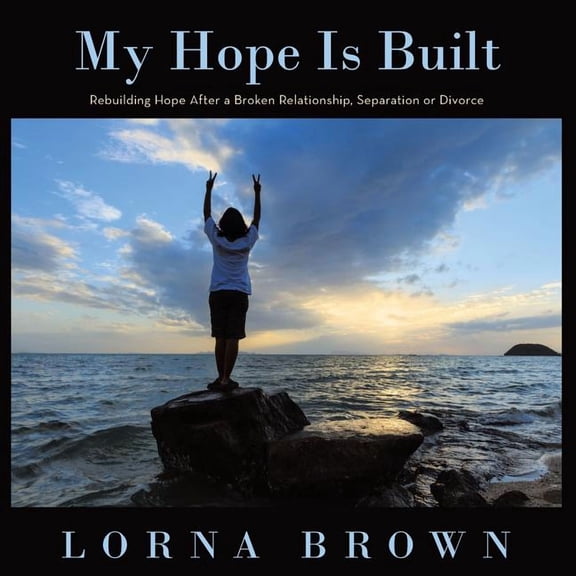 My Hope Is Built : Rebuilding Hope After a Broken Relationship, Separation or Divorce