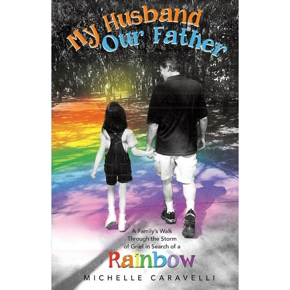 My Husband Our Father: A Family's Walk Through the Storm of Grief in Search of a Rainbow, (Paperback)