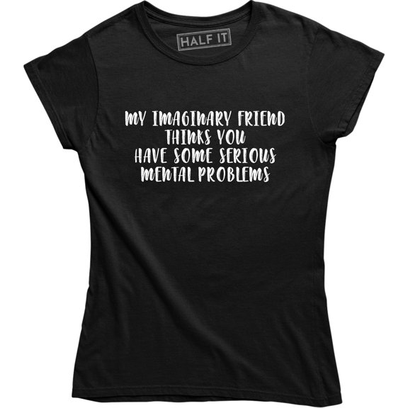 My Imaginary Friend Thank You Have Some Serious Mental Problems Womens T-Shirt