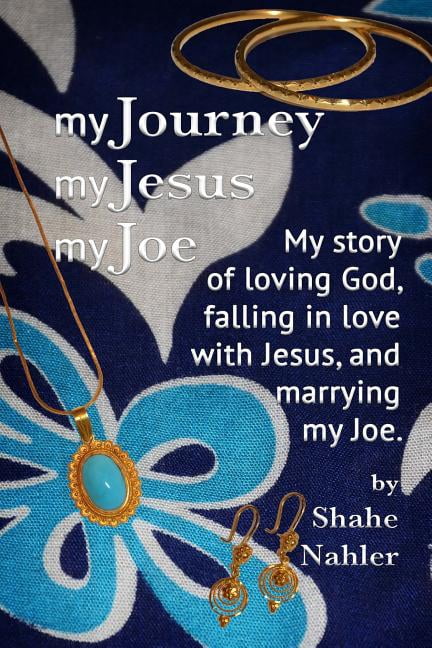 My Journey My Jesus My Joe: My story of loving God, falling in love with Jesus, and marrying my Joe. (Paperback) by Shahe Nahler