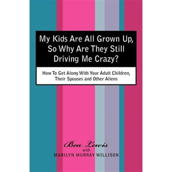 My Kids Are All Grown Up, So Why Are They Still Driving Me Crazy? : How to Get Along With Your Adult Children, Their Spouses and Other Aliens