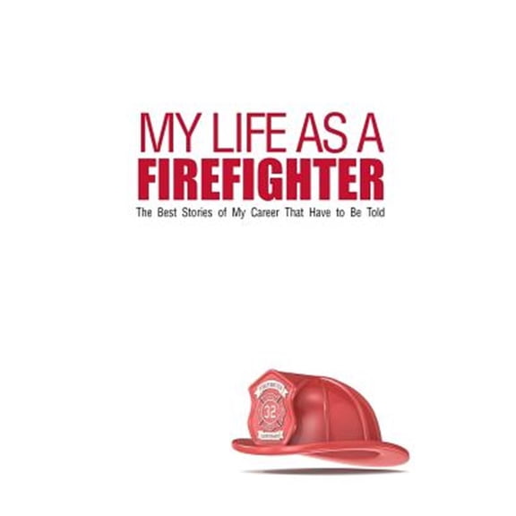My Life As a Firefighter : The Best Stories of My Career That Have to Be Told