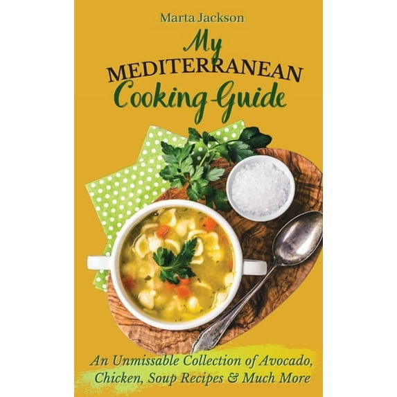 My Mediterranean Cooking Guide: An Unmissable Collection of Avocado, Chicken, Soup Recipes & Much More, (Hardcover)