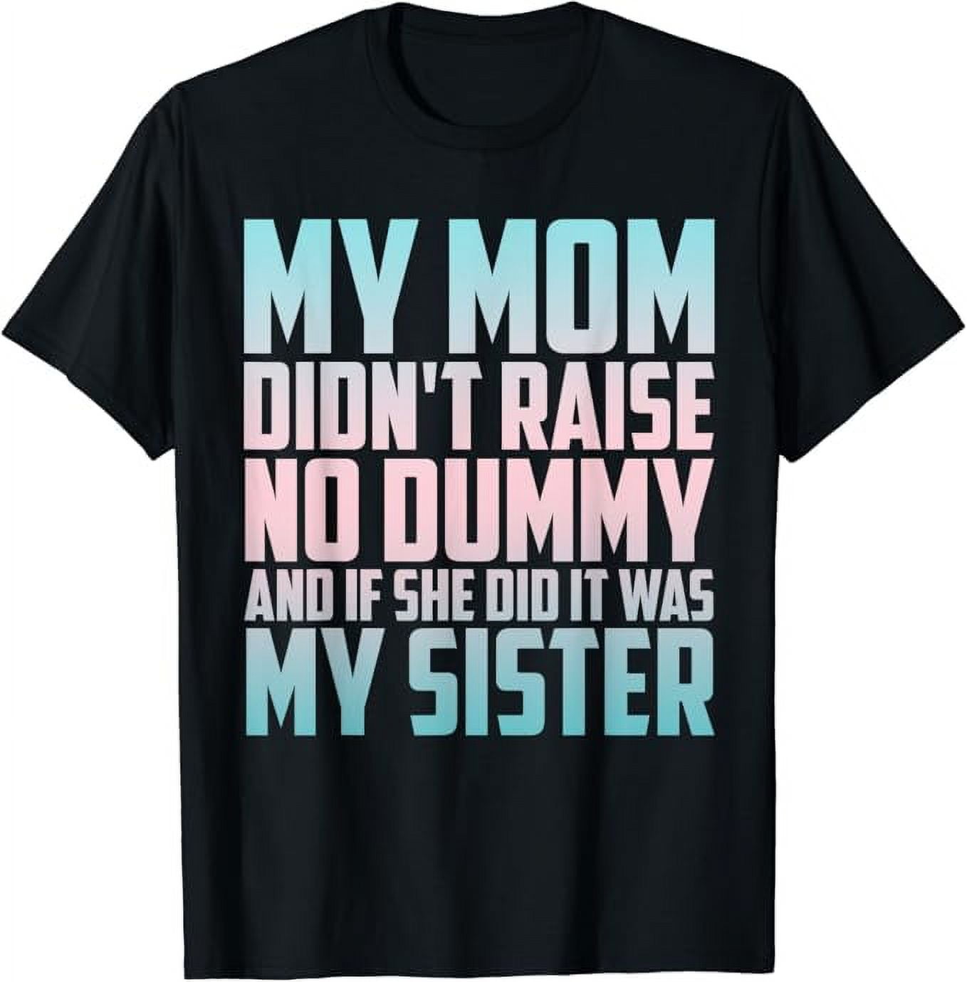 My Mom Didnt Raise No Dummy And If She Did It Was My Sister T Shirt