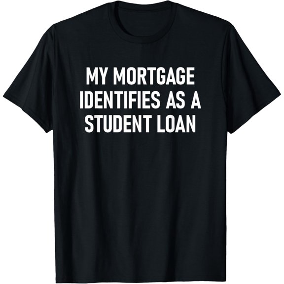 My Mortgage Identifies As A Student Loan, Funny, Jokes T-Shirt