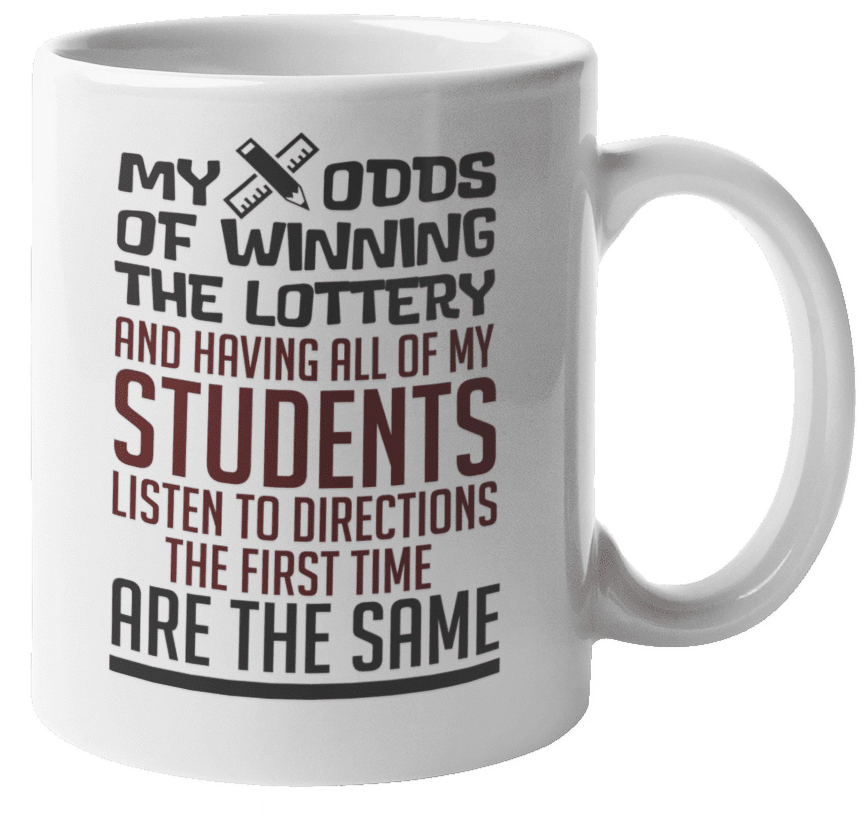 My Odds Of Winning The Lottery And Having All Of My Students Listen Are The Same. Funny Teaching Coffee & Tea Mug For Best Teacher, Instructor, Professor, Educator, Adviser & Young Scholar (11oz) - image 1 of 3