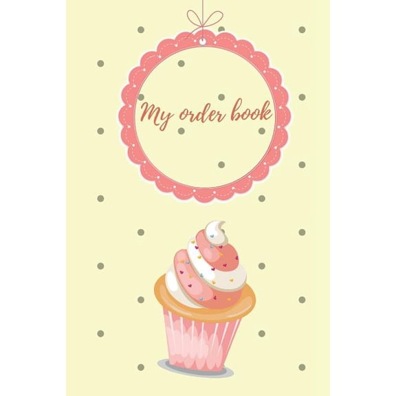My Order Book: Diary for All My Orders: Cupcakes, Cakes, Cake Pops & Cookies