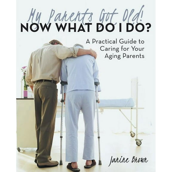 My Parents Got Old! Now What Do I Do? : A Practical Guide to Caring for Your Aging Parents