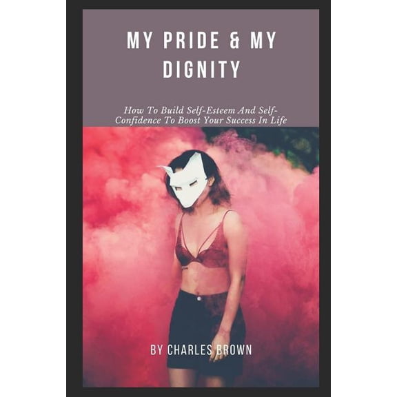 My Pride & My Dignity: How To Build Self-Esteem And Self-Confidence To Boost Your Success In Life (Paperback)